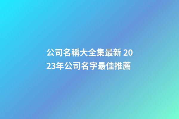 公司名稱大全集最新 2023年公司名字最佳推薦-第1張-公司起名-玄機派